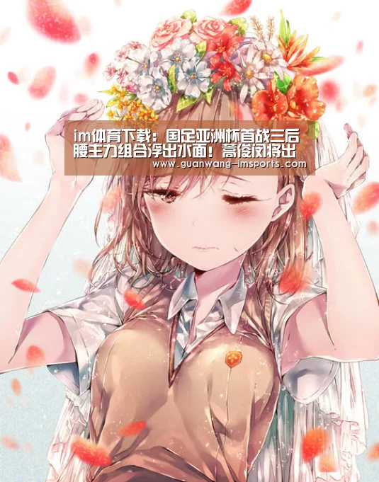 im体育下载:国足亚洲杯首战三后腰主力组合浮出水面!蒿俊闵将出任中场核心(图3) im体育