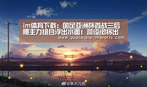 im体育下载:国足亚洲杯首战三后腰主力组合浮出水面!蒿俊闵将出任中场核心(图4) im体育