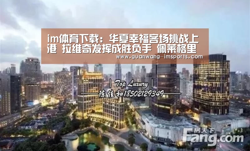 im体育下载:华夏幸福客场挑战上港 拉维奇发挥成胜负手 佩莱格里尼需更务实(图2) im体育
