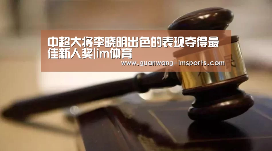中超大将李晓明出色的表现夺得最佳新人奖|im体育(图3) im体育下载